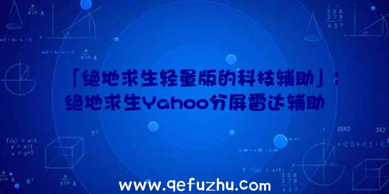 「绝地求生轻量版的科技辅助」|绝地求生Yahoo分屏雷达辅助